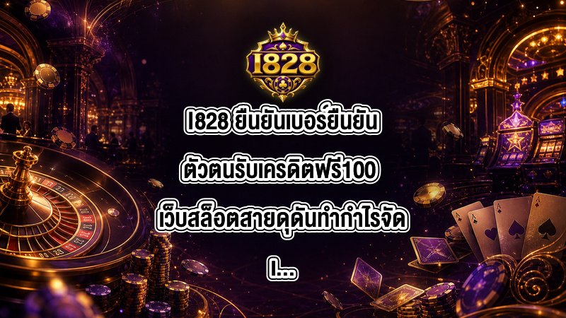 I828 ยืนยันเบอร์ยืนยันตัวตนรับเครดิตฟรี100